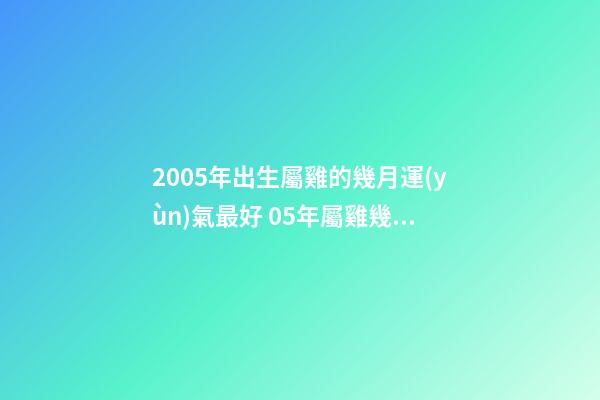 2005年出生屬雞的幾月運(yùn)氣最好 05年屬雞幾月出生好 2005年屬雞幾月出生好 屬雞幾月出生大富大貴-第1張-觀點(diǎn)-玄機(jī)派